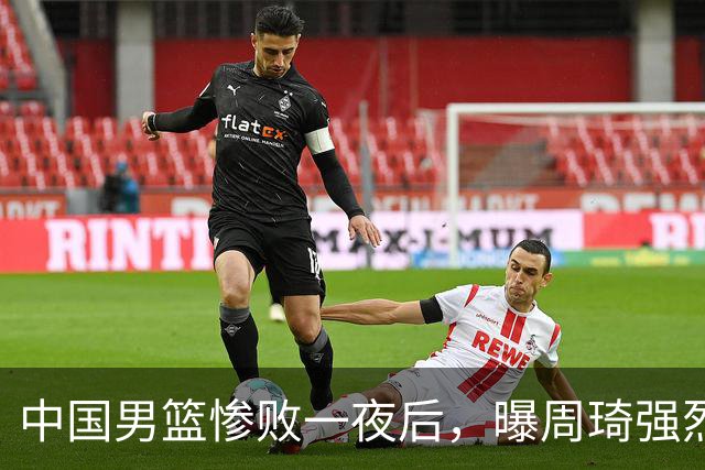 中国男篮惨败一夜后，曝周琦强烈希望征战亚运会！郭士强难辞其咎
