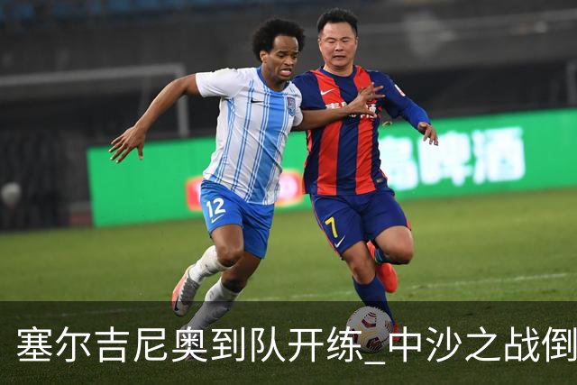 塞尔吉尼奥到队开练 中沙之战倒计时 国足做减法